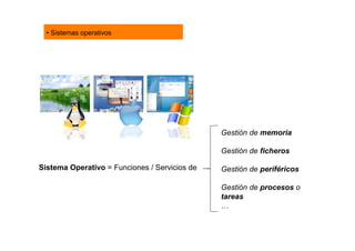 • Sistemas operativos




                                               Gestión de memoria

                                               Gestión de ficheros

Sistema Operativo = Funciones / Servicios de   Gestión de periféricos

                                               Gestión de procesos o
                                               tareas
                                               …
 