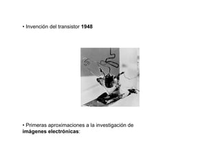 • Invención del transistor 1948




• Primeras aproximaciones a la investigación de
imágenes electrónicas:
 