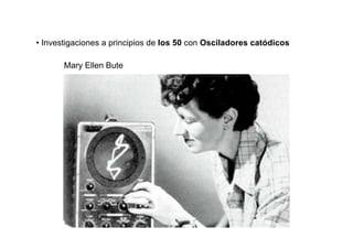 • Investigaciones a principios de los 50 con Osciladores catódicos

       Mary Ellen Bute
 