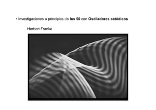 • Investigaciones a principios de los 50 con Osciladores catódicos

      Herbert Franke
 