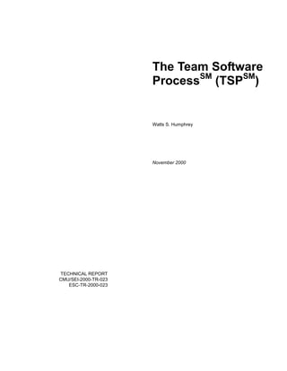 TECHNICAL REPORT
CMU/SEI-2000-TR-023
ESC-TR-2000-023
The Team Software
ProcessSM
(TSPSM
)
Watts S. Humphrey
November 2000
 