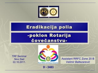 Eradikacija p o lia -poklon Rotarija čovečanstvu- D - 248 3 Assistant R RFC  Zone 20 B Velimir Baltezarevi ć TRF Seminar Novi Sad 22.10.2011. 