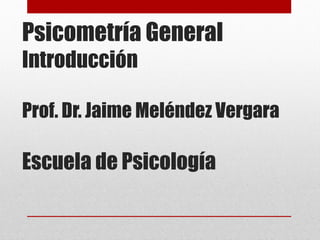 Psicometría General
Introducción

Prof. Dr. Jaime Meléndez Vergara

Escuela de Psicología
 