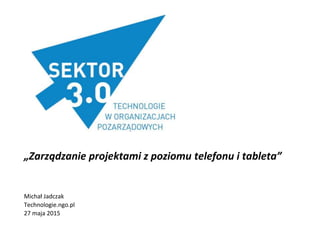 „Zarządzanie projektami z poziomu telefonu i tableta”
Michał Jadczak
Technologie.ngo.pl
27 maja 2015
 