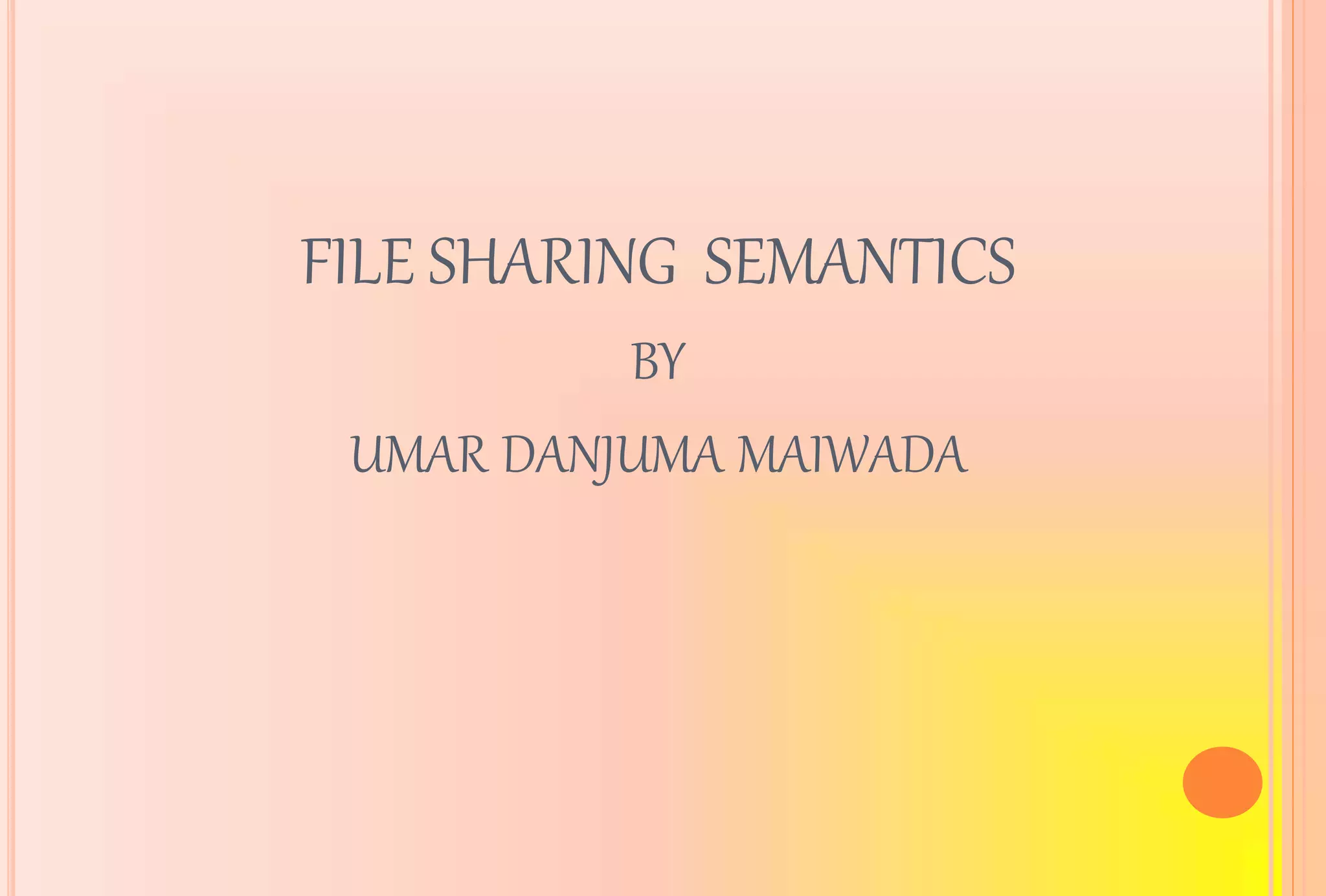FILE SHARING SEMANTICS
BY
UMAR DANJUMA MAIWADA
 