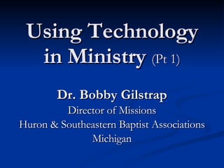 Using Technology in Ministry  (Pt 1) Dr. Bobby Gilstrap Director of Missions Huron & Southeastern Baptist Associations Michigan 