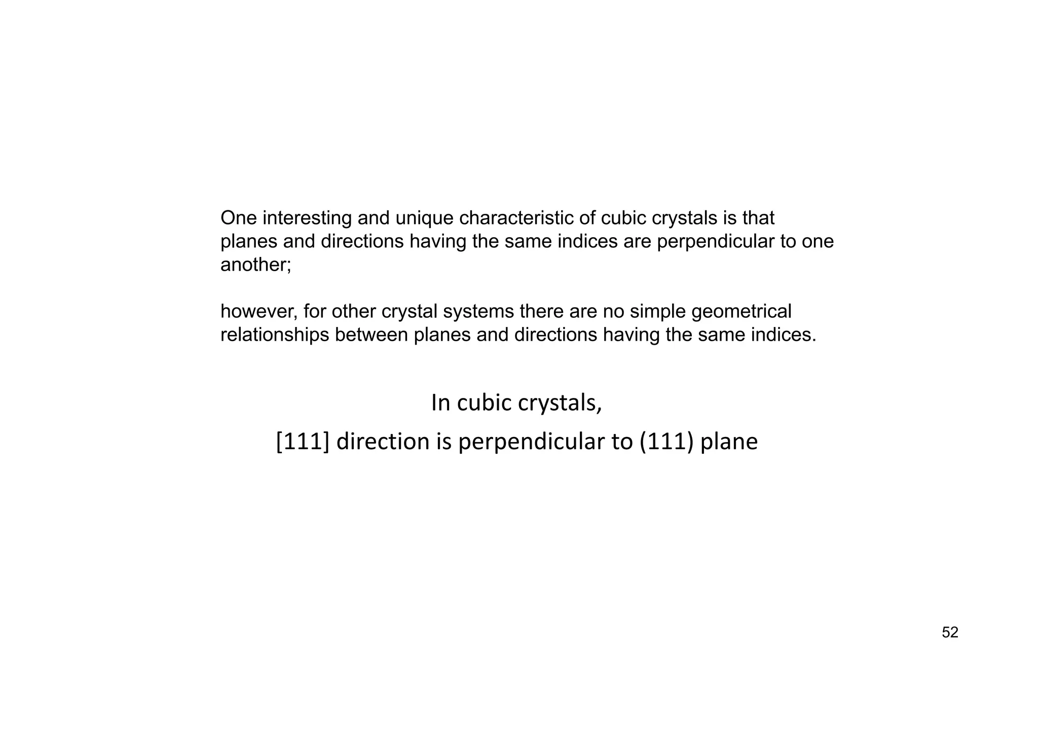 In cubic crystals,
[111] direction is perpendicular to (111) plane
52
One interesting and unique characteristic of cubic crystals is that
planes and directions having the same indices are perpendicular to one
another;
however, for other crystal systems there are no simple geometrical
relationships between planes and directions having the same indices.
 