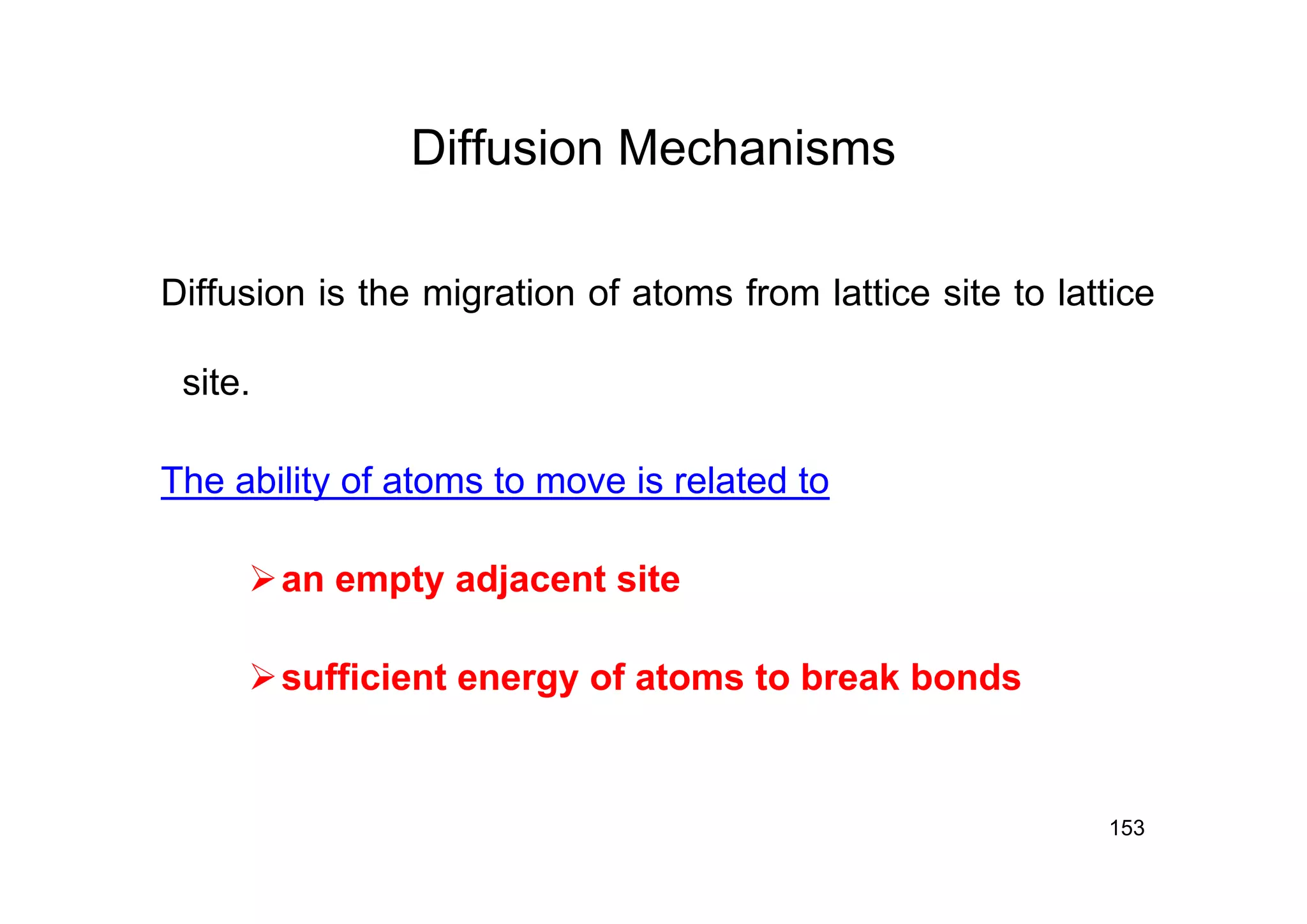 Diffusion Mechanisms
153
Diffusion is the migration of atoms from lattice site to lattice
site.
The ability of atoms to move is related to
an empty adjacent site
sufficient energy of atoms to break bonds
 