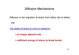 Diffusion Mechanisms
153
Diffusion is the migration of atoms from lattice site to lattice
site.
The ability of atoms to move is related to
an empty adjacent site
sufficient energy of atoms to break bonds
 