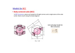Models for BCC
• Body‐centered cubic (BCC)
In BCC structures, atoms are located at all eight corners and a single atom at the cube
center. Atoms touch along the body diagonal.
Unit cell edge length for
BCC structure
 