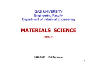 GAZİ UNIVERSITY
Engineering Faculty
Department of Industrial Engineering
MATERIALS SCIENCE
ENM223
2020-2021 Fall Semester
1
 