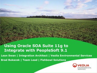 Using Oracle SOA Suite 11g to
Integrate with PeopleSoft 9.1
Leon Swan | Integration Architect | Veolia Environmental Services
Brad Bukacek | Team Lead | Fishbowl Solutions
 