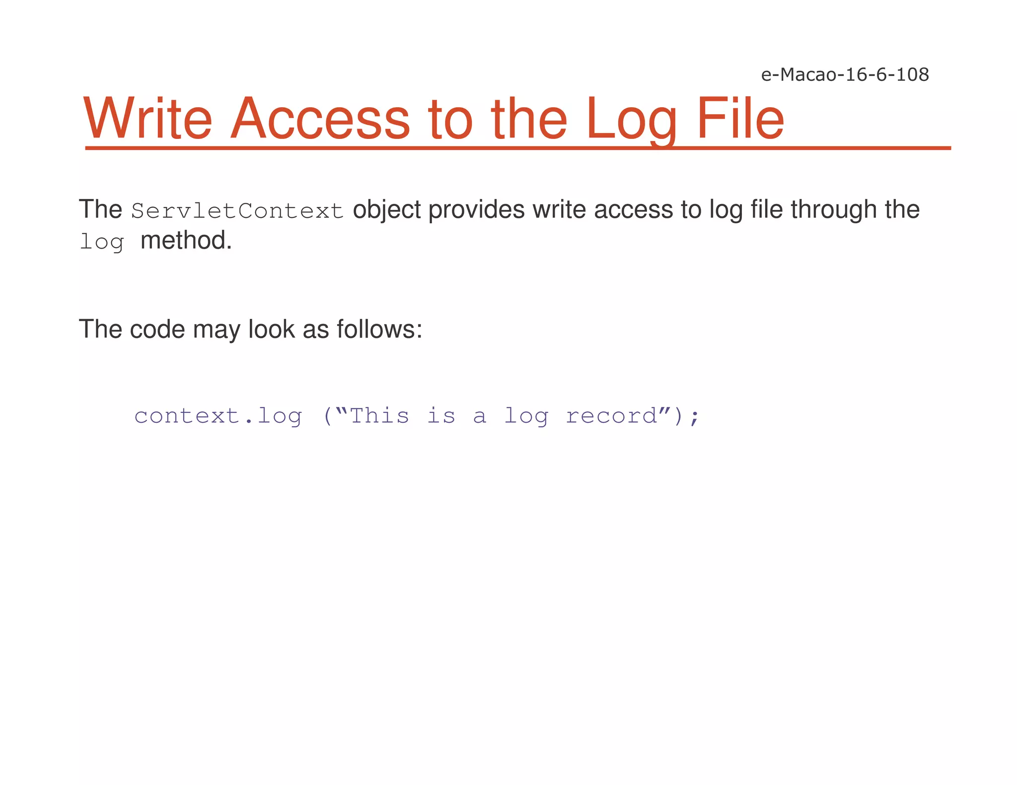 Write Access to the Log File
The ServletContext object provides write access to log file through the
log method.
The code may look as follows:
context.log (“This is a log record”);
 