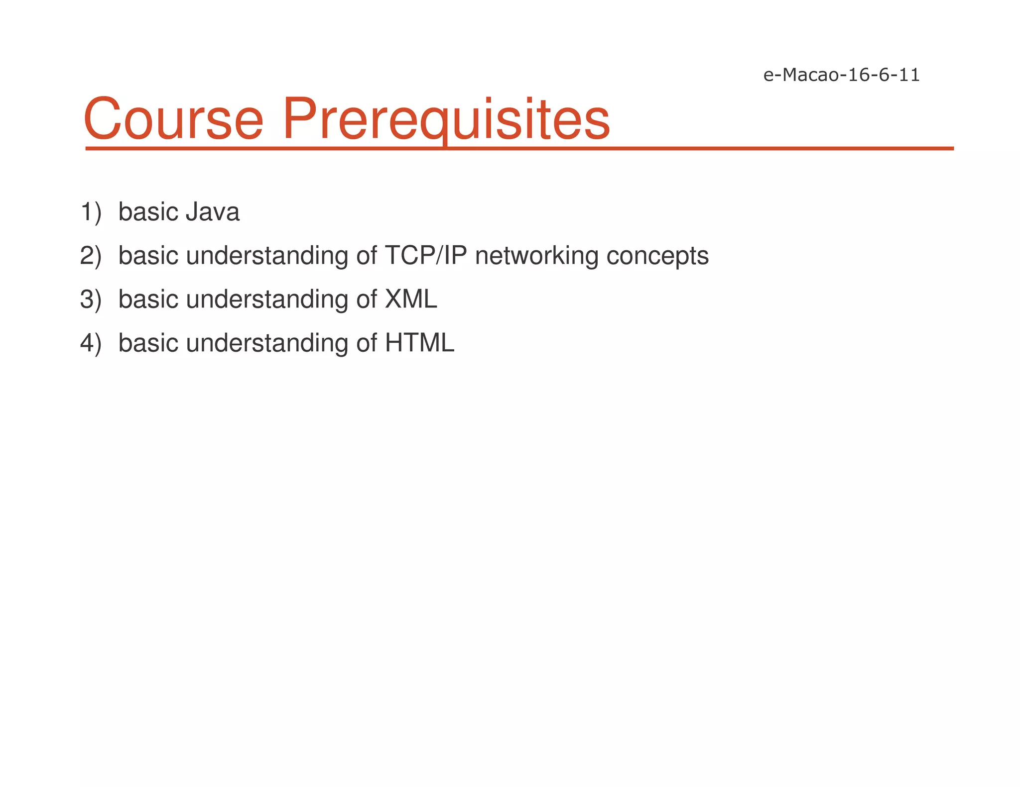 Course Prerequisites
1) basic Java
2) basic understanding of TCP/IP networking concepts
3) basic understanding of XML
4) basic understanding of HTML
 