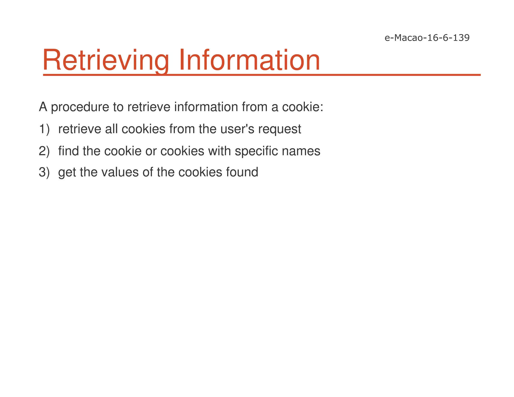 Retrieving Information
A procedure to retrieve information from a cookie:
1) retrieve all cookies from the user's request
2) find the cookie or cookies with specific names
3) get the values of the cookies found
 