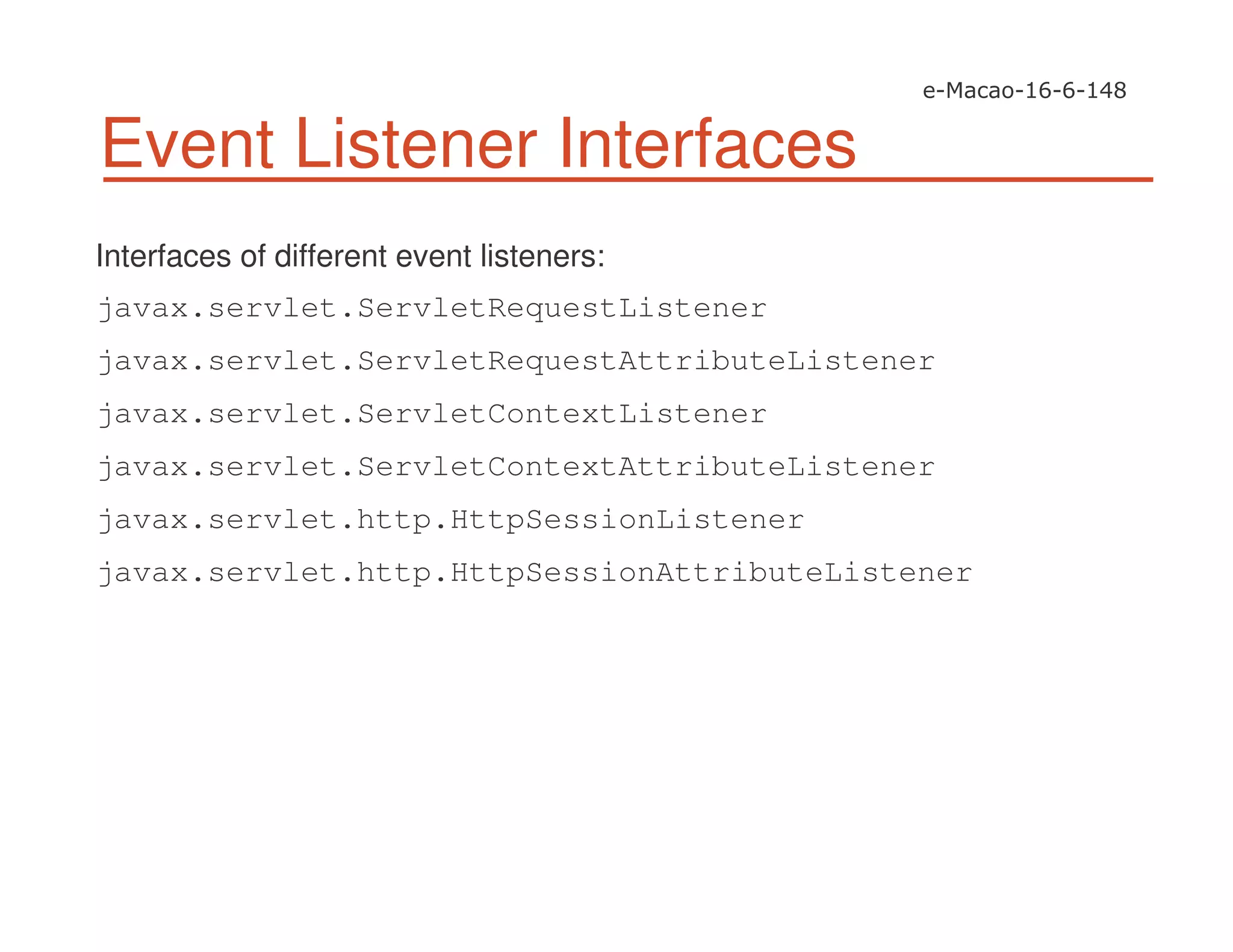 Event Listener Interfaces
Interfaces of different event listeners:
javax.servlet.ServletRequestListener
javax.servlet.ServletRequestAttributeListener
javax.servlet.ServletContextListener
javax.servlet.ServletContextAttributeListener
javax.servlet.http.HttpSessionListener
javax.servlet.http.HttpSessionAttributeListener
 
