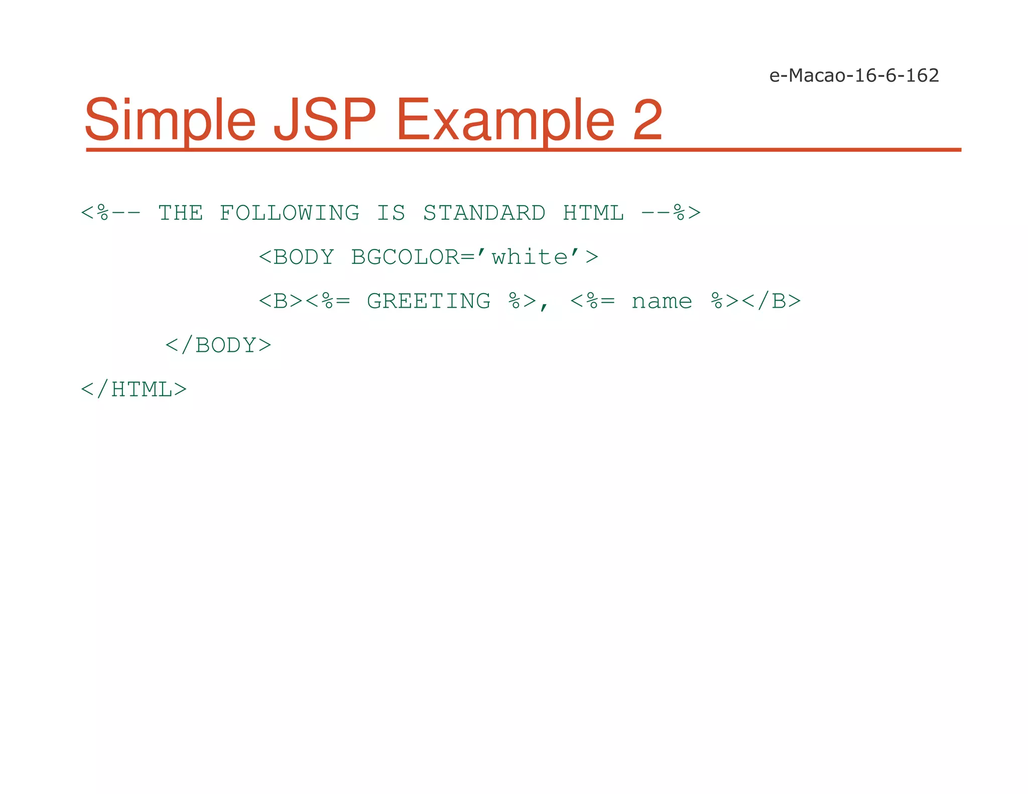 Simple JSP Example 2
<%-- THE FOLLOWING IS STANDARD HTML --%>
<BODY BGCOLOR=’white’>
<B><%= GREETING %>, <%= name %></B>
</BODY>
</HTML>
 
