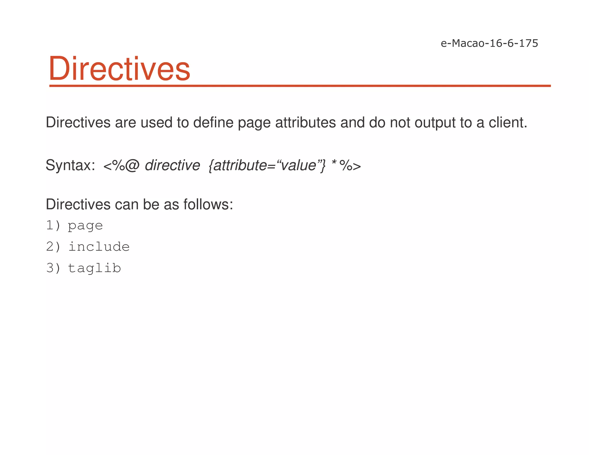 Directives
Directives are used to define page attributes and do not output to a client.
Syntax: <%@ directive {attribute=“value”} * %>
Directives can be as follows:
1) page
2) include
3) taglib
 