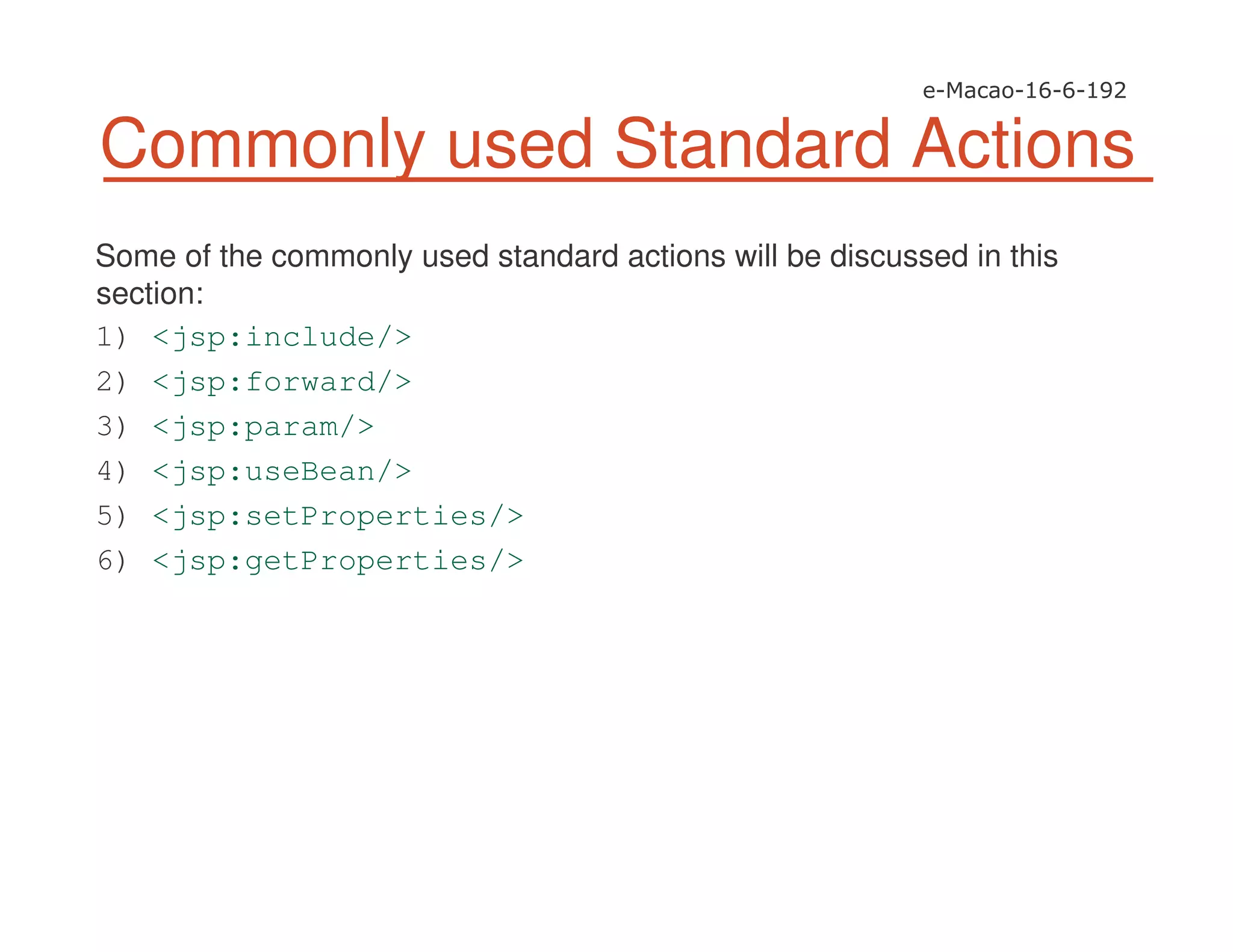 Commonly used Standard Actions
Some of the commonly used standard actions will be discussed in this
section:
1) <jsp:include/>
2) <jsp:forward/>
3) <jsp:param/>
4) <jsp:useBean/>
5) <jsp:setProperties/>
6) <jsp:getProperties/>
 