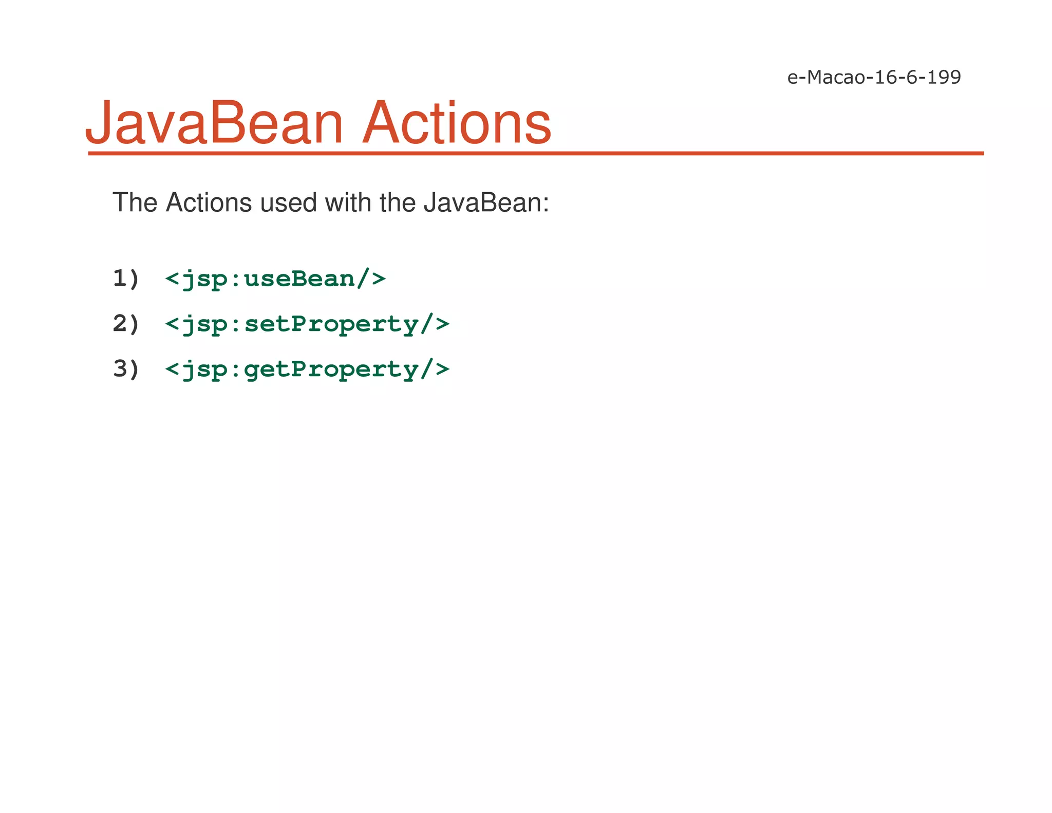 JavaBean Actions
The Actions used with the JavaBean:
1) <jsp:useBean/>
2) <jsp:setProperty/>
3) <jsp:getProperty/>
 