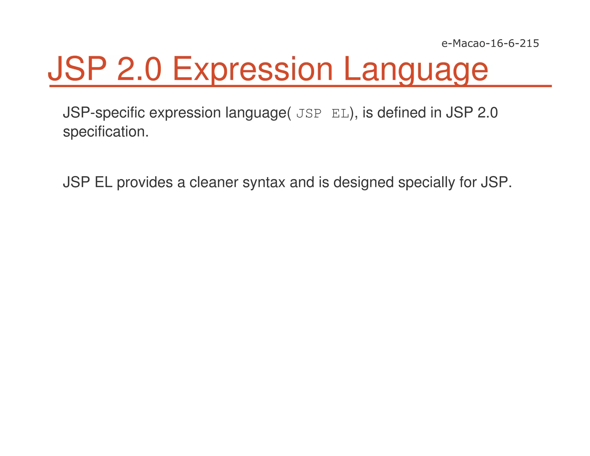 JSP 2.0 Expression Language
JSP-specific expression language( JSP EL), is defined in JSP 2.0
specification.
JSP EL provides a cleaner syntax and is designed specially for JSP.
 