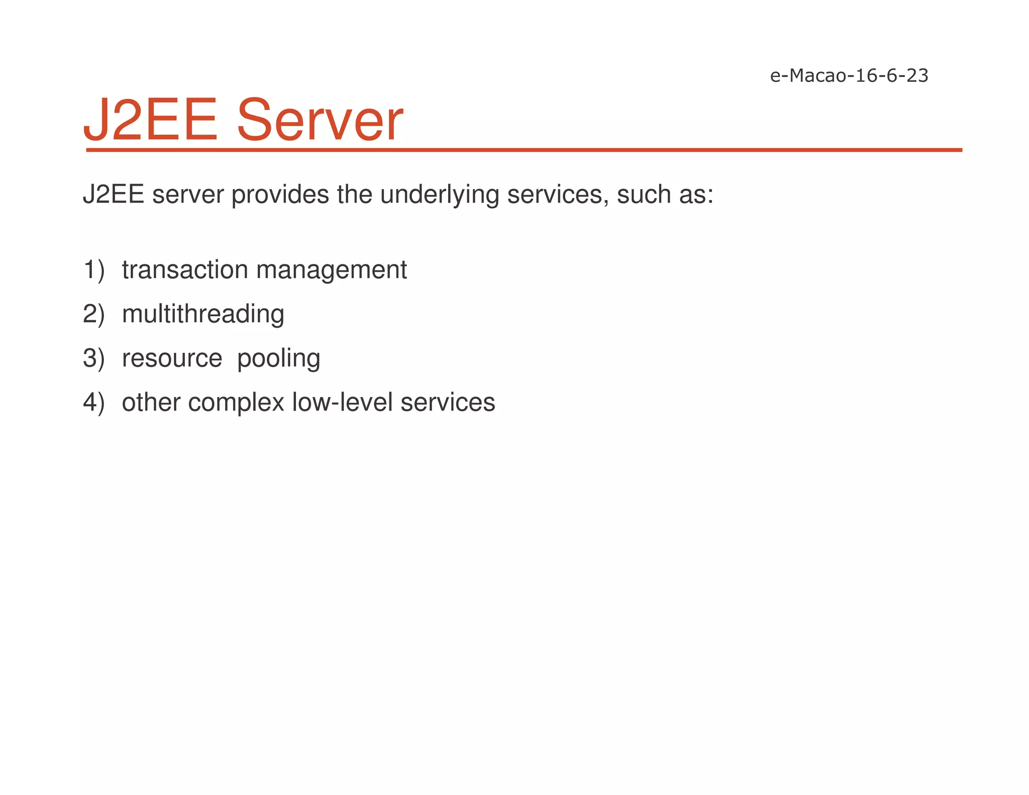 J2EE Server
J2EE server provides the underlying services, such as:
1) transaction management
2) multithreading
3) resource pooling
4) other complex low-level services
 