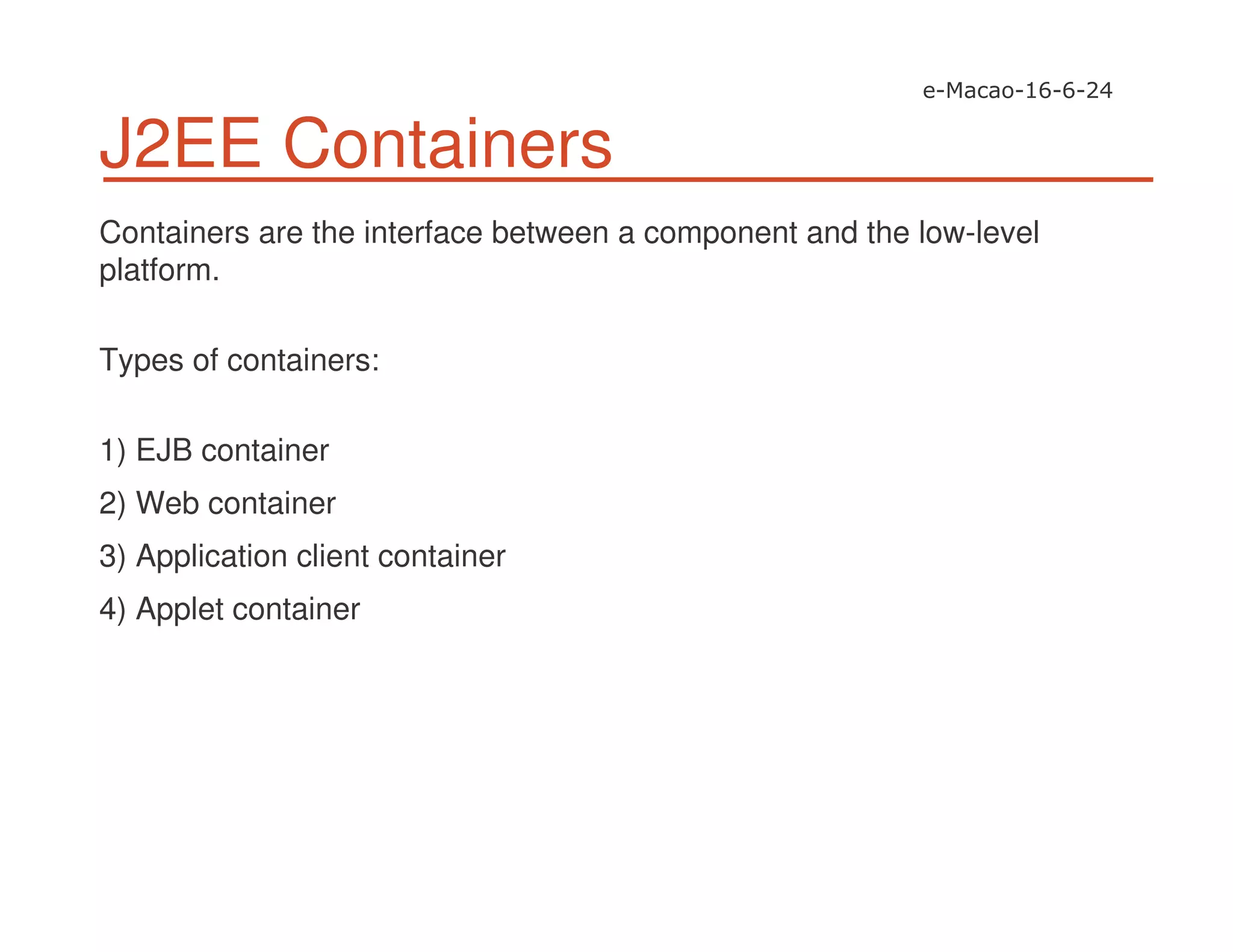 J2EE Containers
Containers are the interface between a component and the low-level
platform.
Types of containers:
1) EJB container
2) Web container
3) Application client container
4) Applet container
 