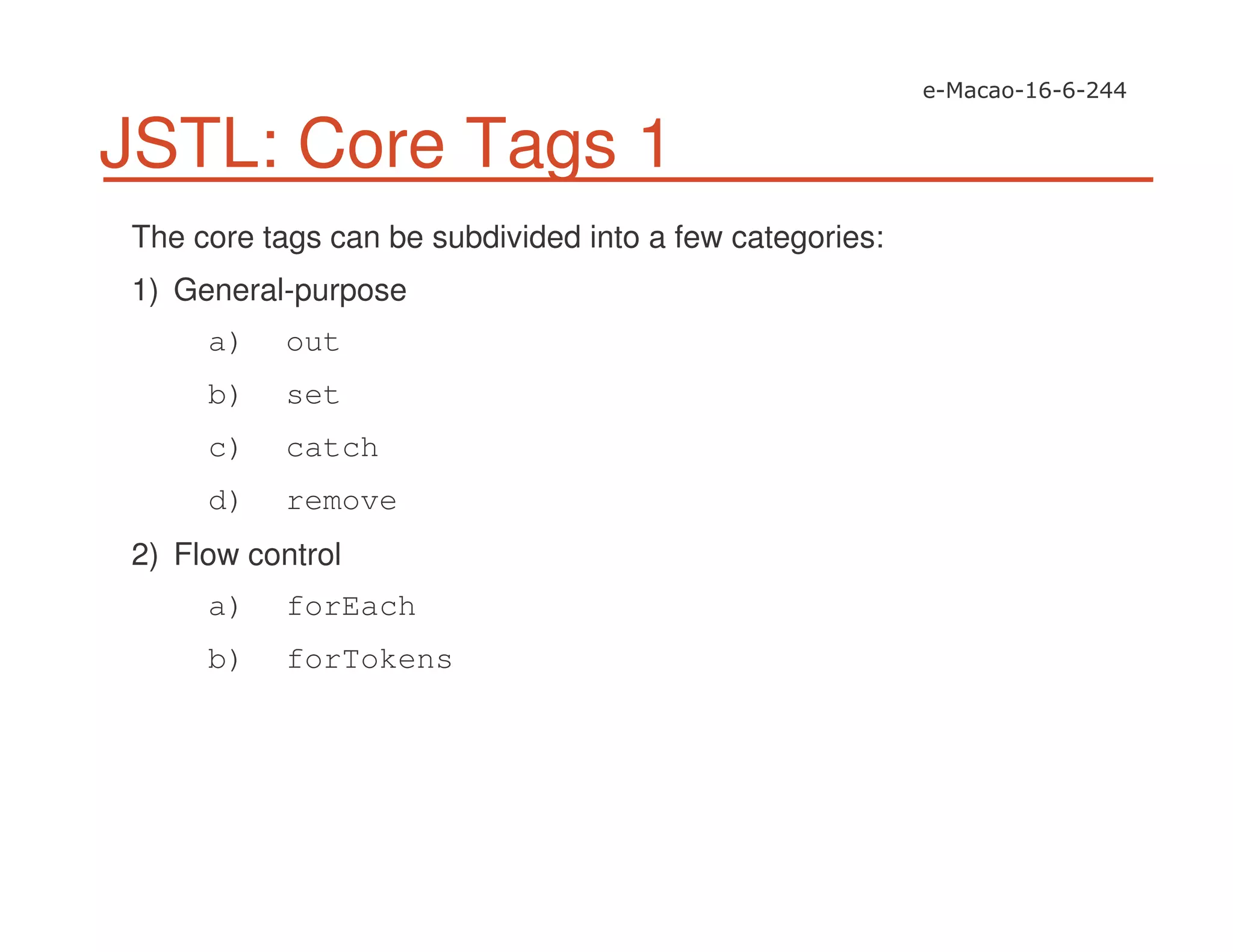 JSTL: Core Tags 1
The core tags can be subdivided into a few categories:
1) General-purpose
a) out
b) set
c) catch
d) remove
2) Flow control
a) forEach
b) forTokens
 