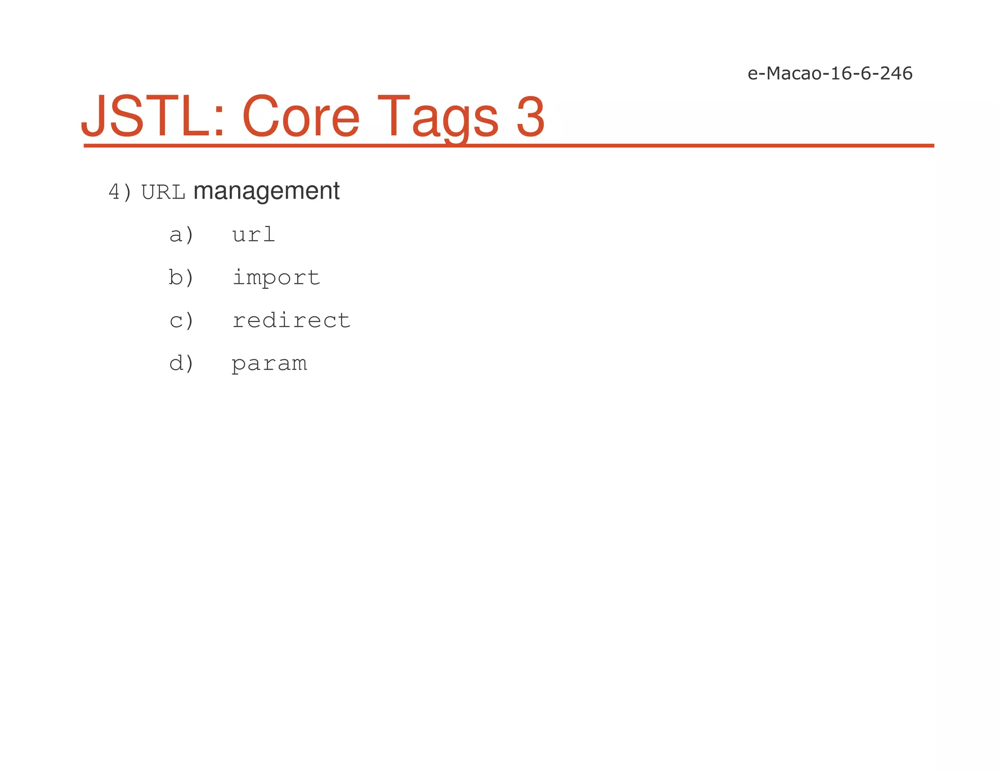 JSTL: Core Tags 3
4)URL management
a) url
b) import
c) redirect
d) param
 