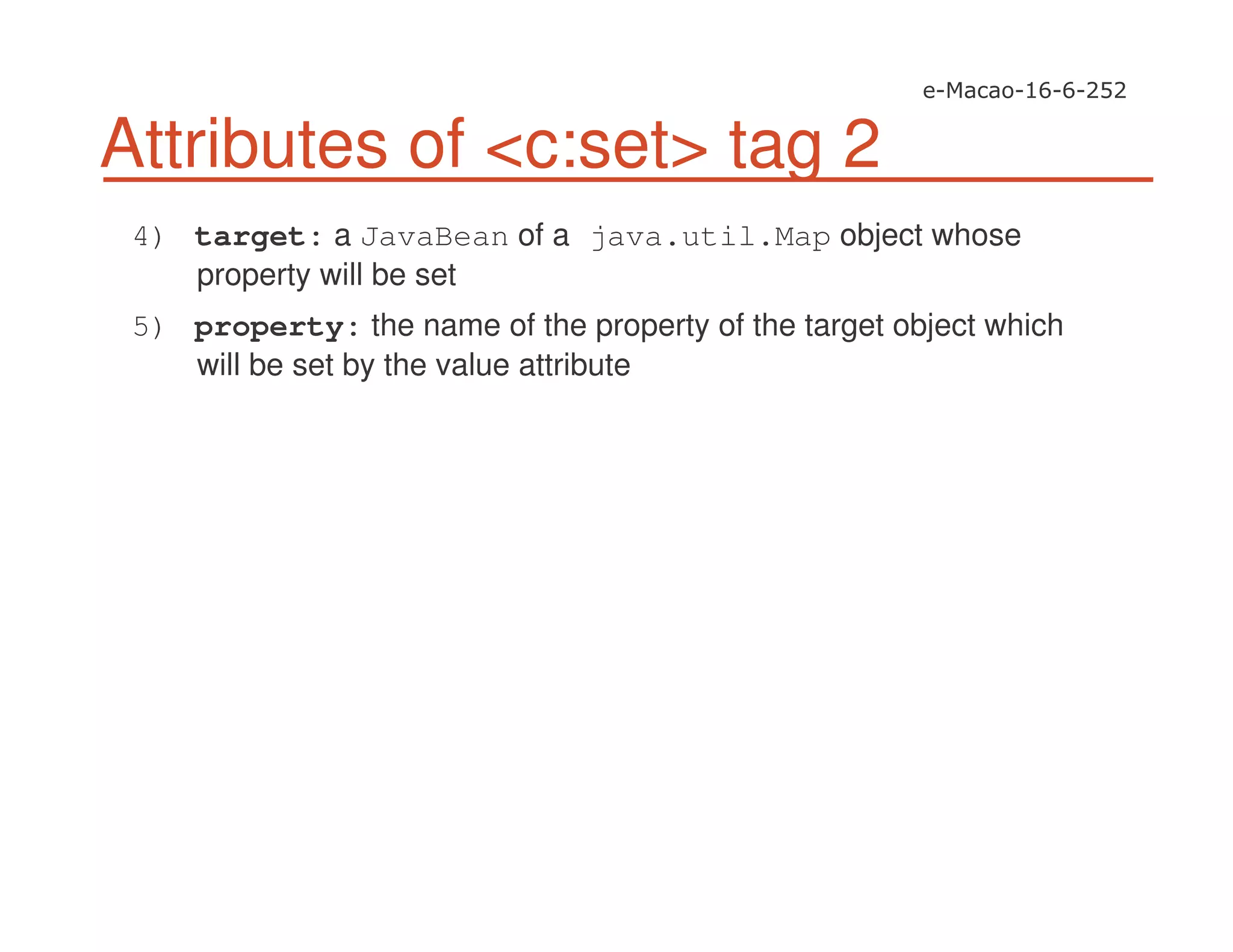 Attributes of <c:set> tag 2
4) target: a JavaBean of a java.util.Map object whose
property will be set
5) property: the name of the property of the target object which
will be set by the value attribute
 