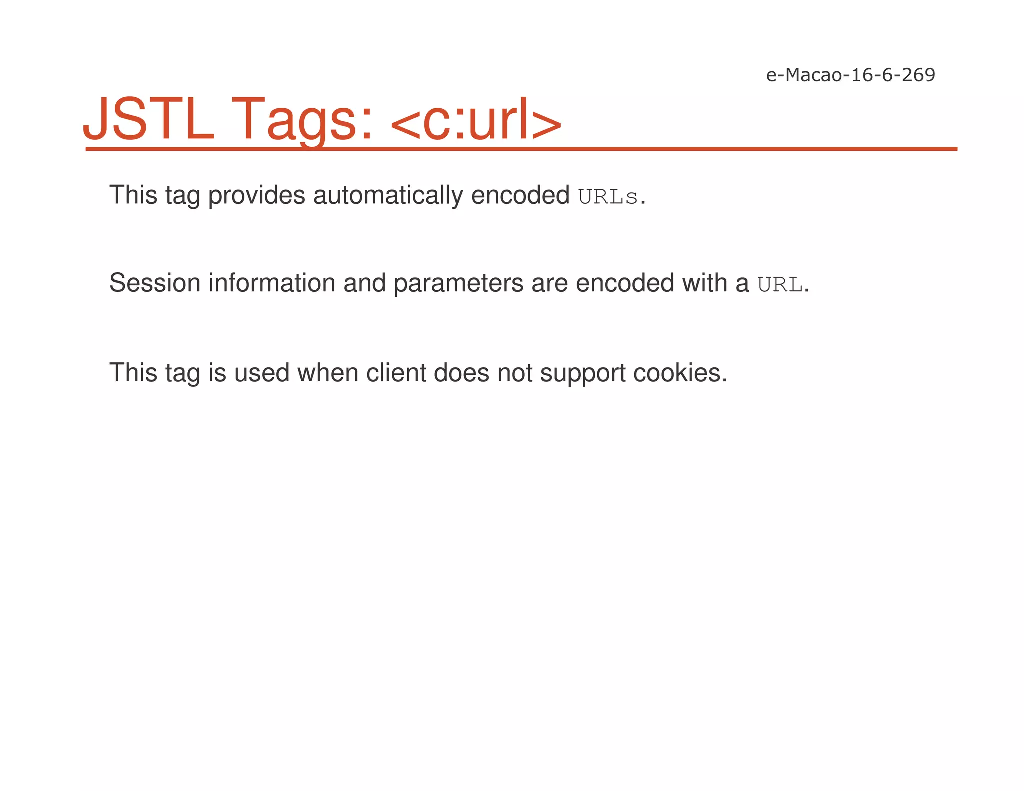 JSTL Tags: <c:url>
This tag provides automatically encoded URLs.
Session information and parameters are encoded with a URL.
This tag is used when client does not support cookies.
 