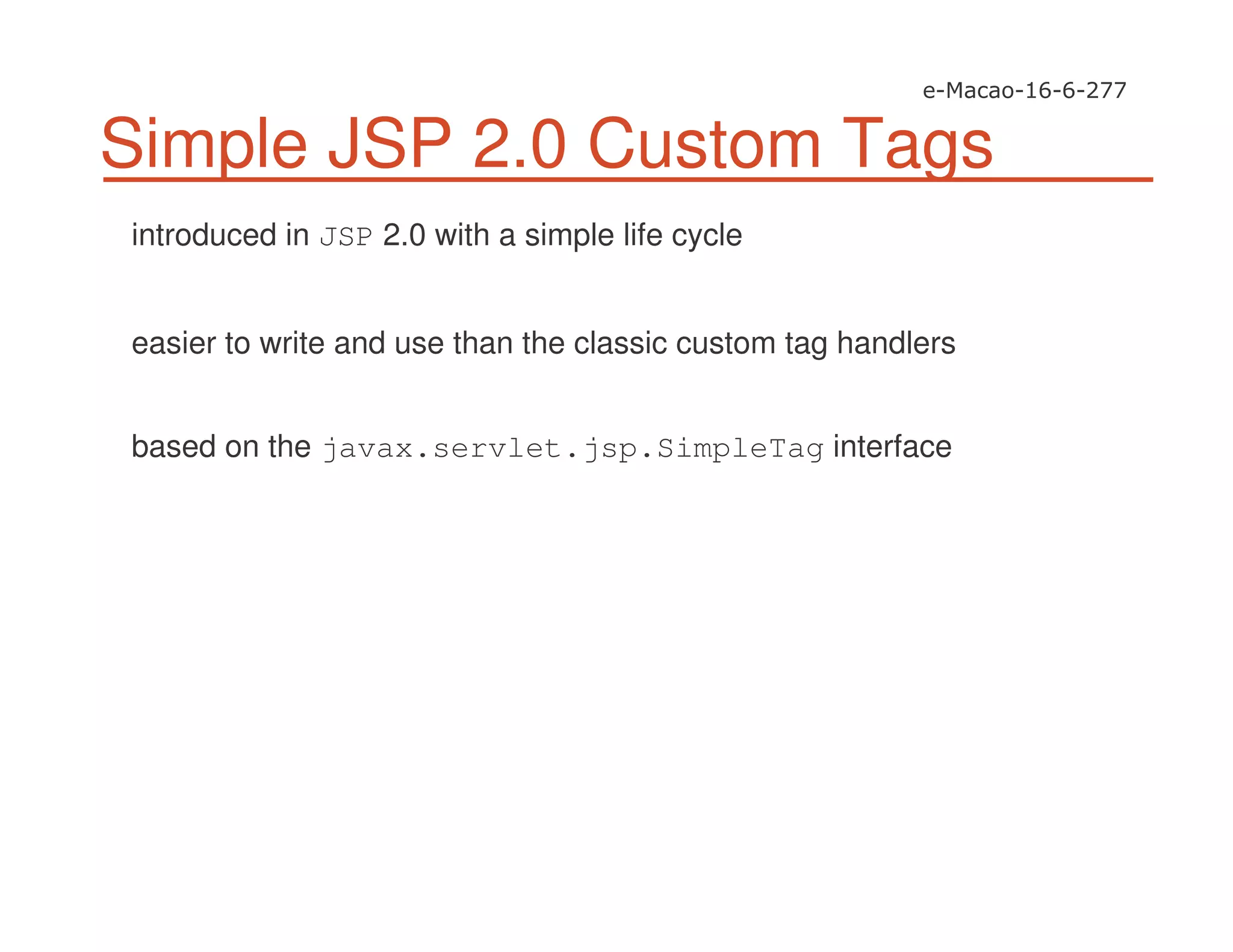 Simple JSP 2.0 Custom Tags
introduced in JSP 2.0 with a simple life cycle
easier to write and use than the classic custom tag handlers
based on the javax.servlet.jsp.SimpleTag interface
 