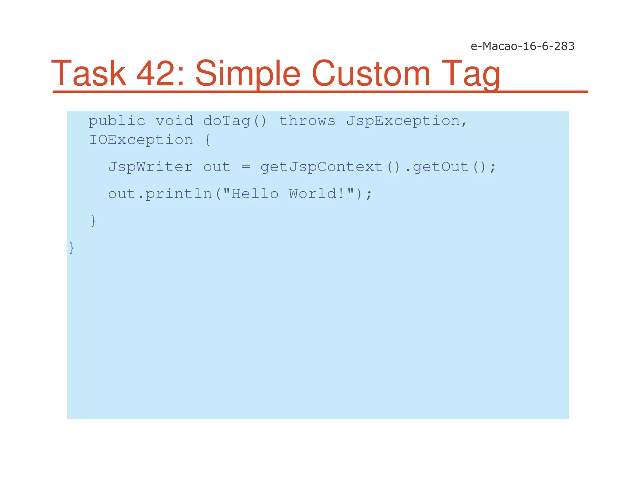 Task 42: Simple Custom Tag
public void doTag() throws JspException,
IOException {
JspWriter out = getJspContext().getOut();
out.println("Hello World!");
}
}
 