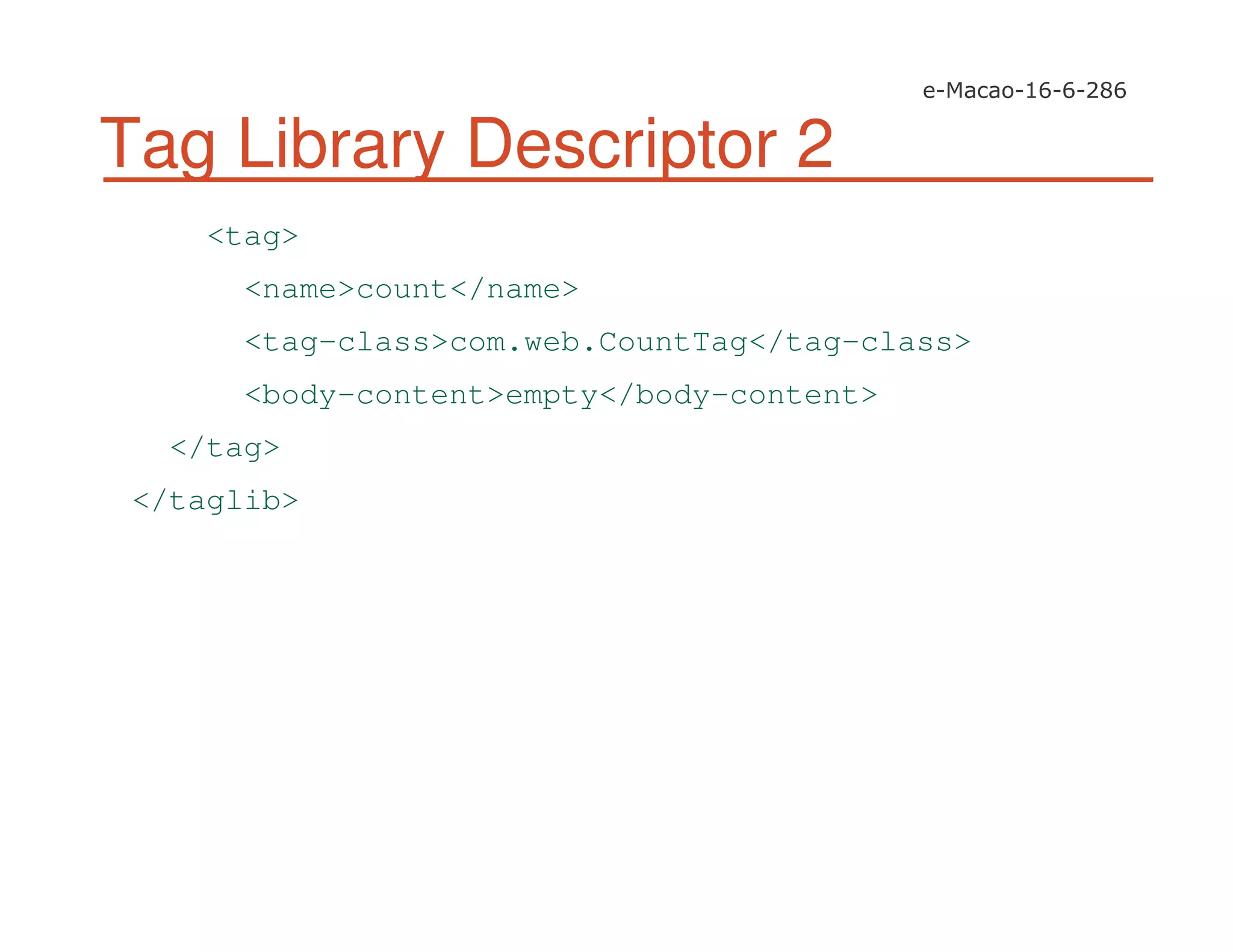Tag Library Descriptor 2
<tag>
<name>count</name>
<tag-class>com.web.CountTag</tag-class>
<body-content>empty</body-content>
</tag>
</taglib>
 