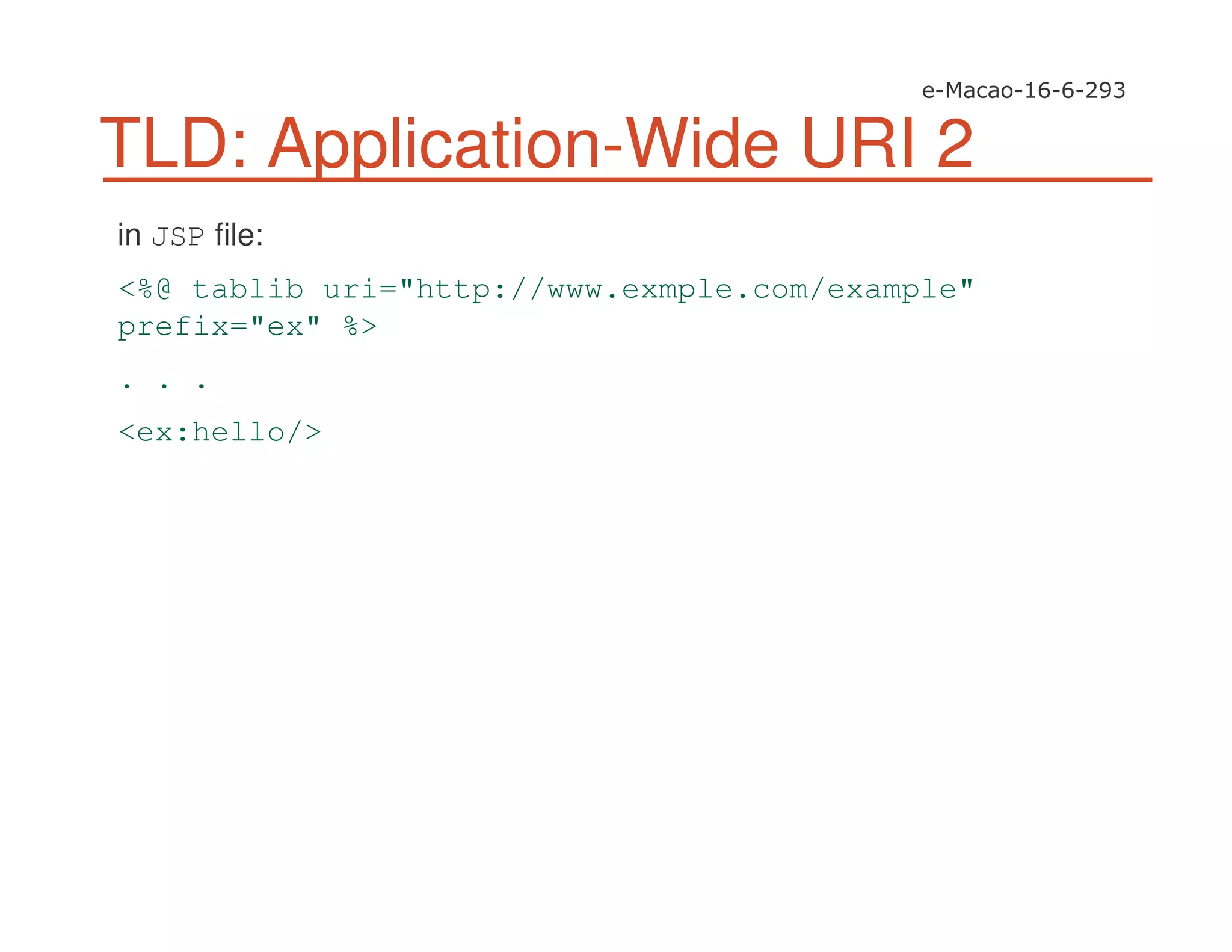 TLD: Application-Wide URI 2
in JSP file:
<%@ tablib uri="http://www.exmple.com/example"
prefix="ex" %>
. . .
<ex:hello/>
 