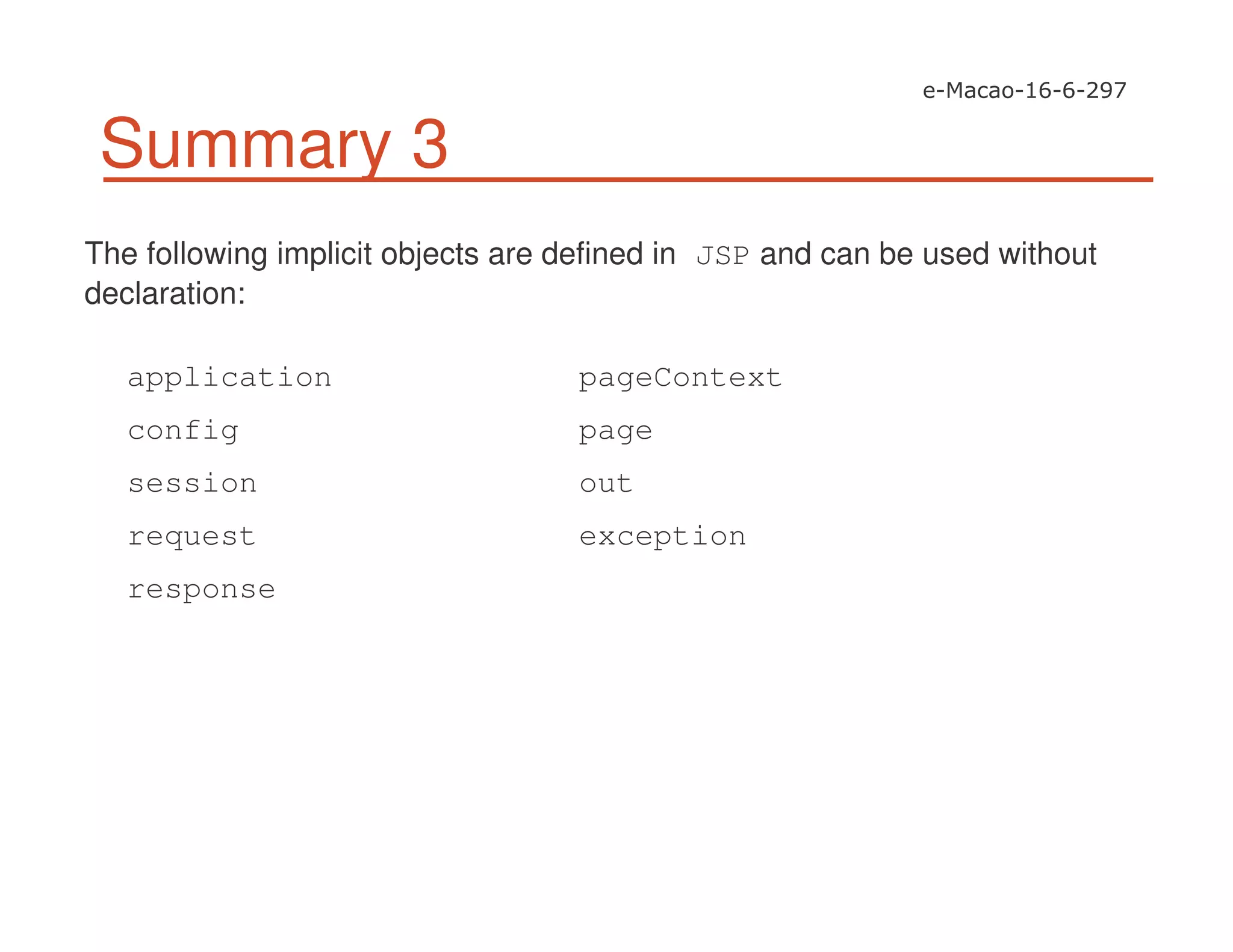 Summary 3
The following implicit objects are defined in JSP and can be used without
declaration:
application
config
session
request
response
pageContext
page
out
exception
 