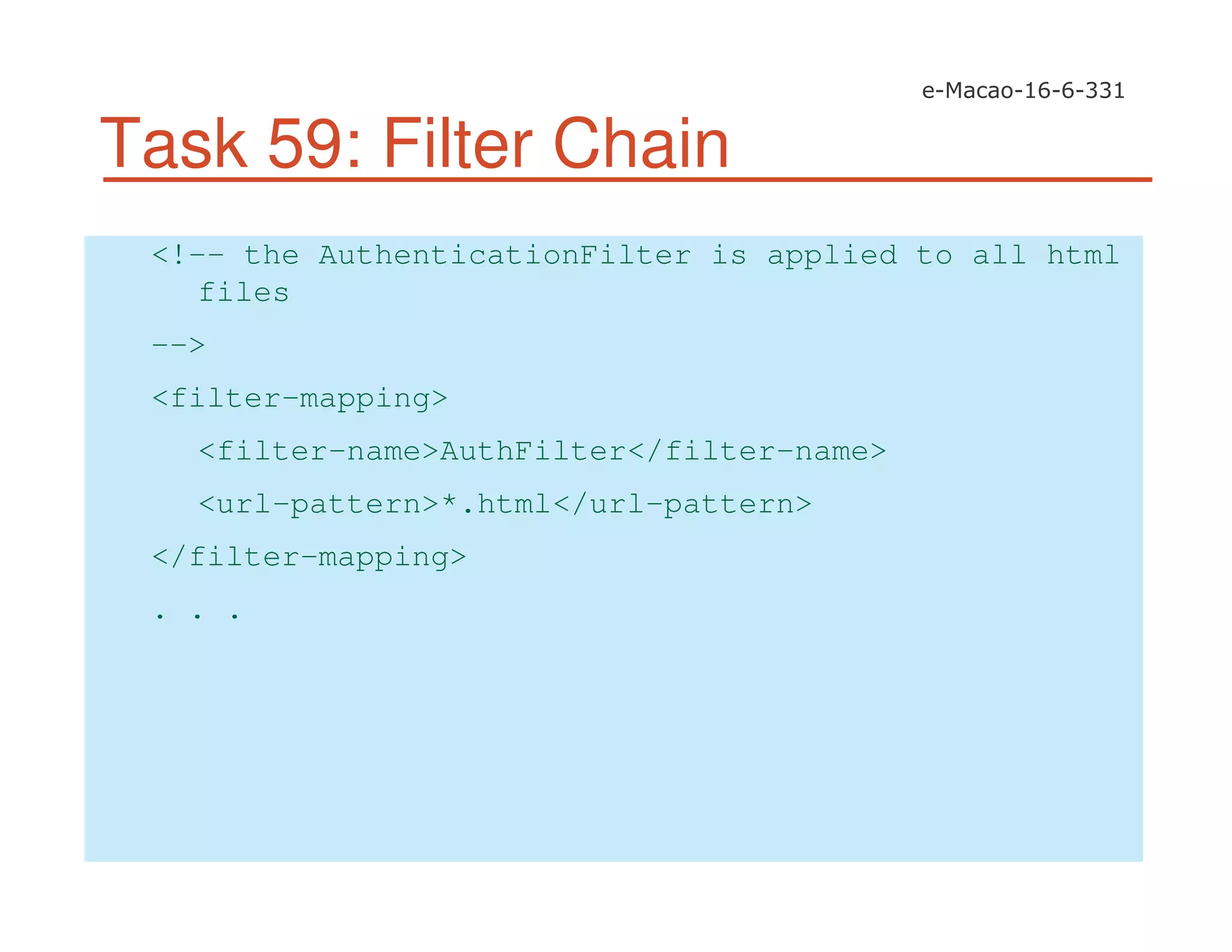 Task 59: Filter Chain
<!-- the AuthenticationFilter is applied to all html
files
-->
<filter-mapping>
<filter-name>AuthFilter</filter-name>
<url-pattern>*.html</url-pattern>
</filter-mapping>
. . .
 