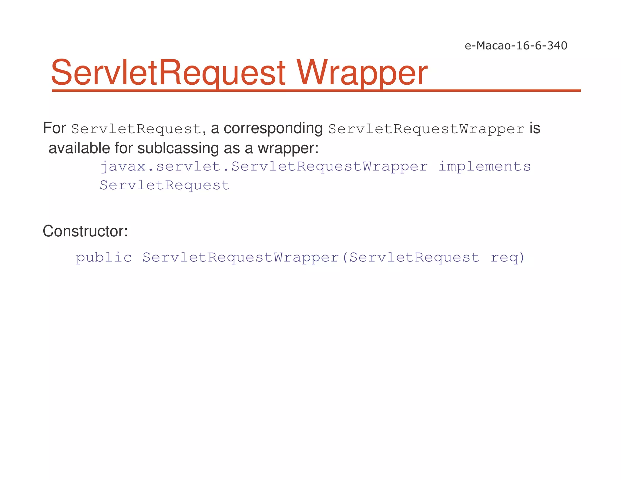 ServletRequest Wrapper
For ServletRequest, a corresponding ServletRequestWrapper is
available for sublcassing as a wrapper:
javax.servlet.ServletRequestWrapper implements
ServletRequest
Constructor:
public ServletRequestWrapper(ServletRequest req)
 