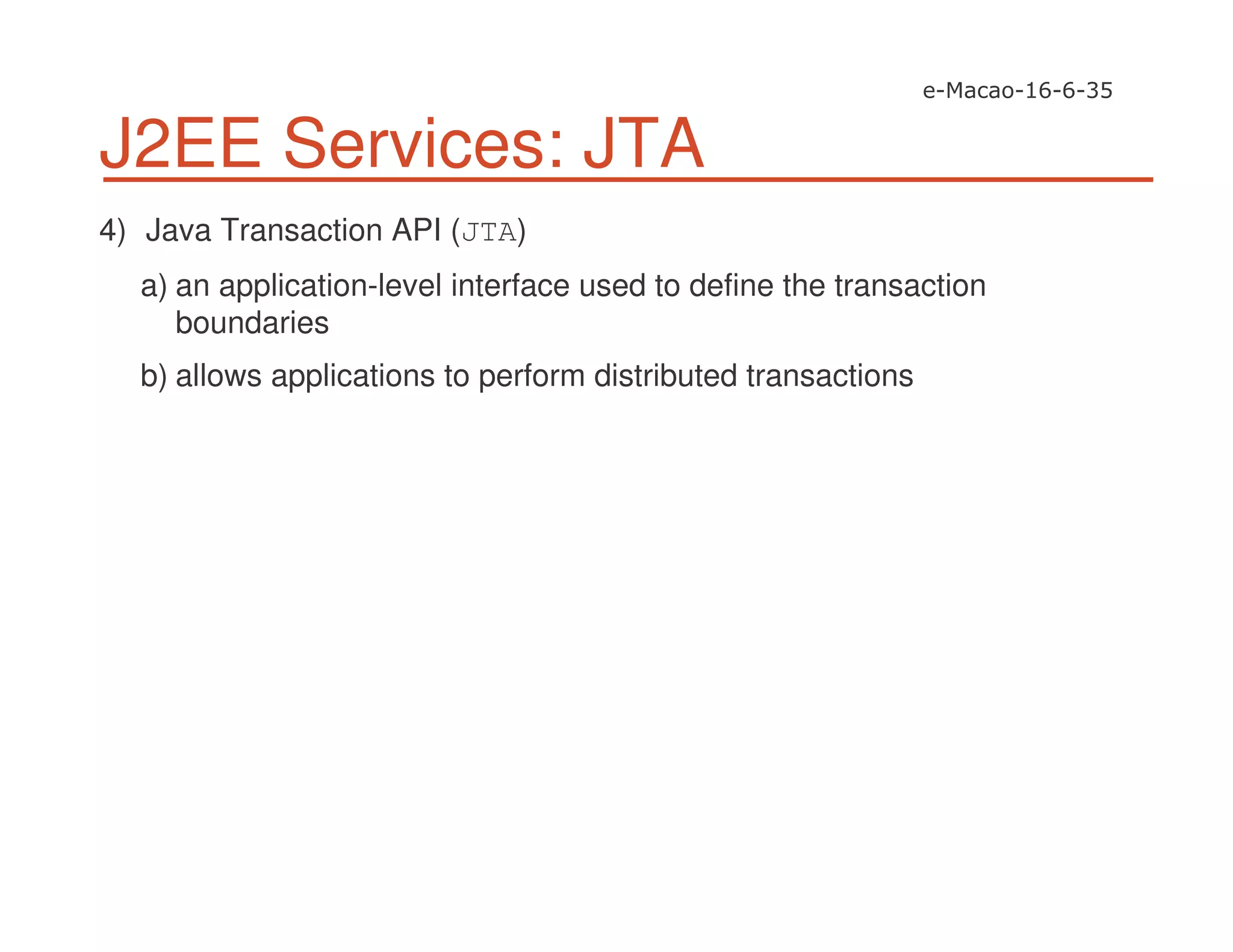 J2EE Services: JTA
4) Java Transaction API (JTA)
a) an application-level interface used to define the transaction
boundaries
b) allows applications to perform distributed transactions
 