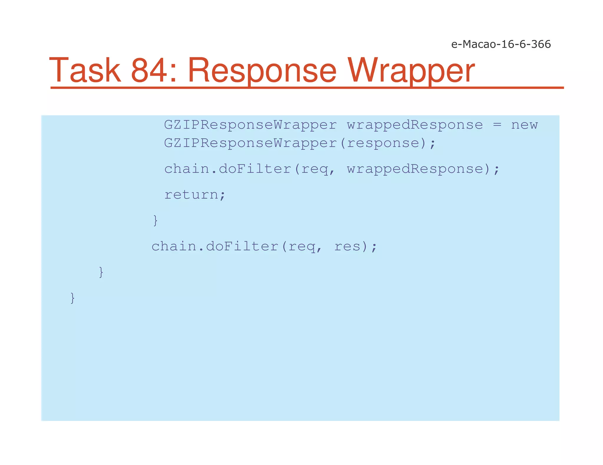 Task 84: Response Wrapper
GZIPResponseWrapper wrappedResponse = new
GZIPResponseWrapper(response);
chain.doFilter(req, wrappedResponse);
return;
}
chain.doFilter(req, res);
}
}
 