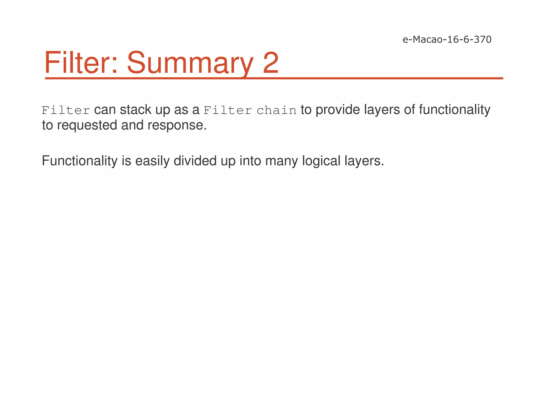 Filter: Summary 2
Filter can stack up as a Filter chain to provide layers of functionality
to requested and response.
Functionality is easily divided up into many logical layers.
 