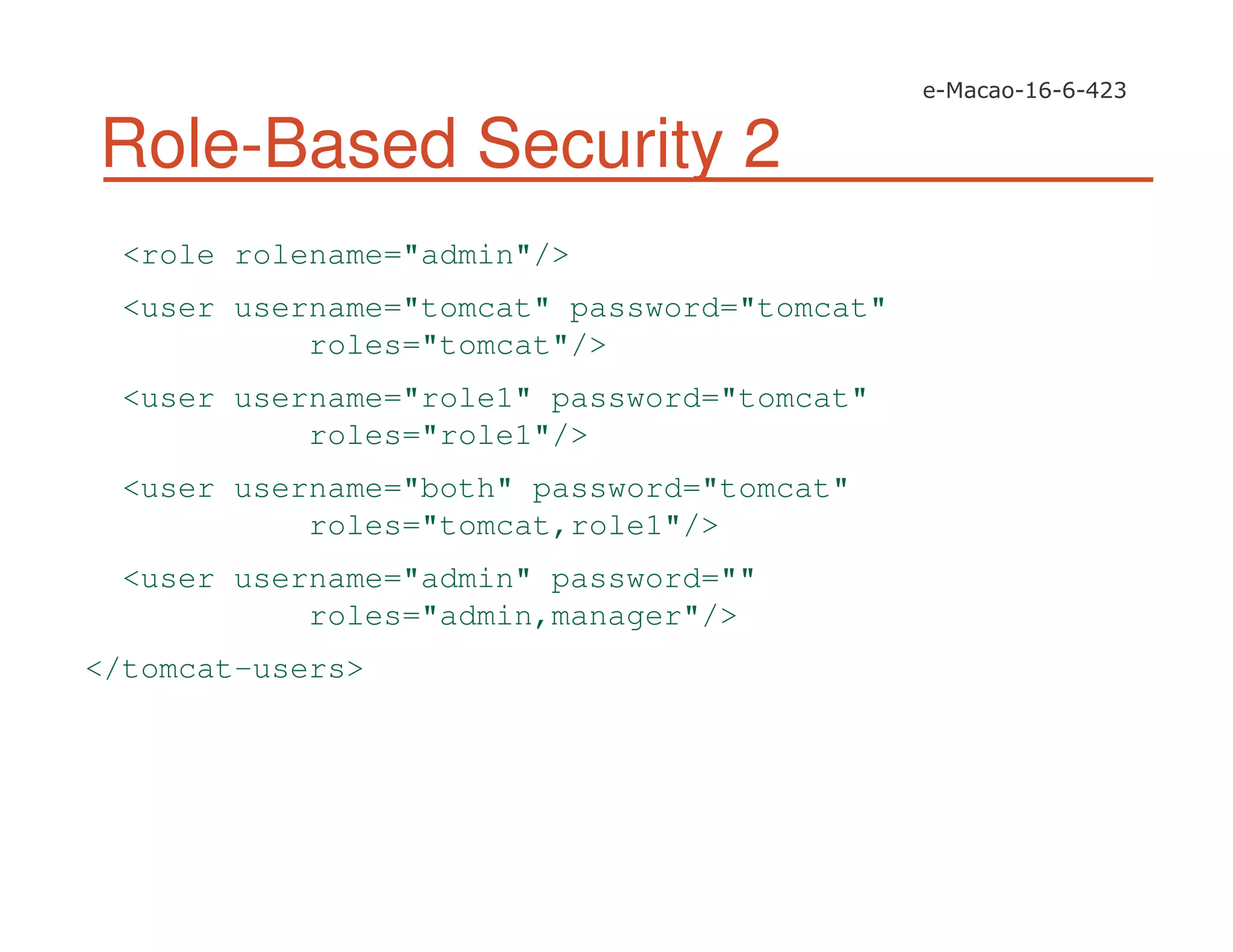 Role-Based Security 2
<role rolename="admin"/>
<user username="tomcat" password="tomcat"
roles="tomcat"/>
<user username="role1" password="tomcat"
roles="role1"/>
<user username="both" password="tomcat"
roles="tomcat,role1"/>
<user username="admin" password=""
roles="admin,manager"/>
</tomcat-users>
 