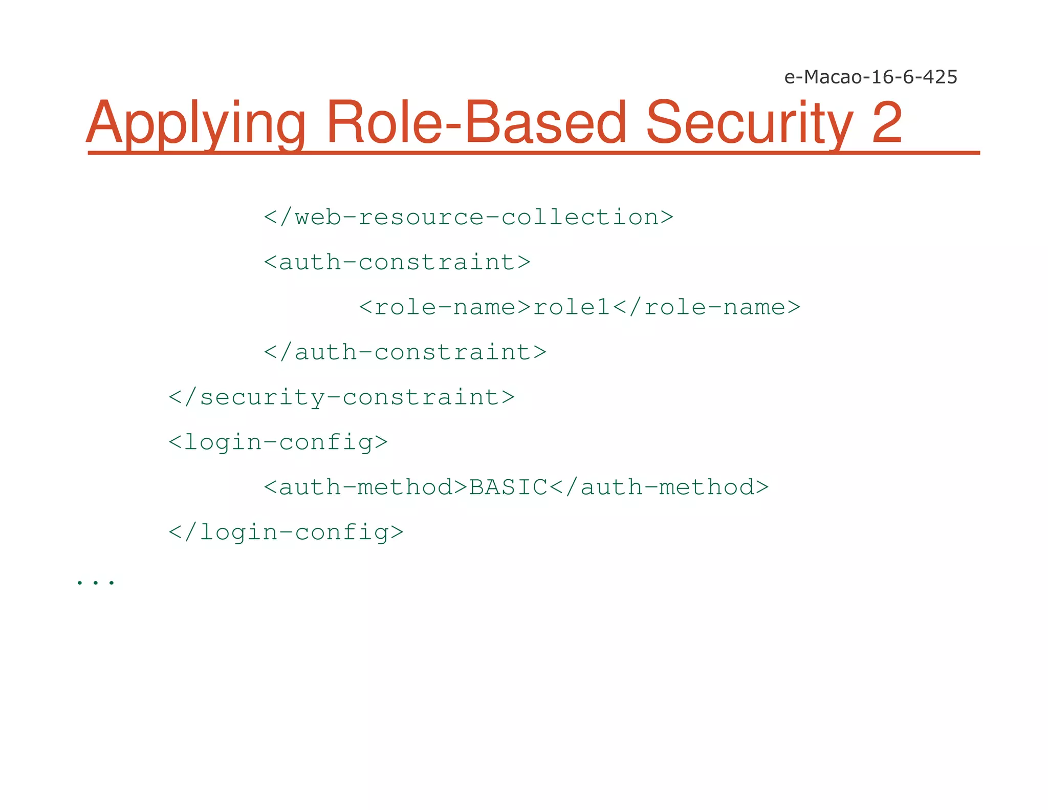 Applying Role-Based Security 2
</web-resource-collection>
<auth-constraint>
<role-name>role1</role-name>
</auth-constraint>
</security-constraint>
<login-config>
<auth-method>BASIC</auth-method>
</login-config>
...
 