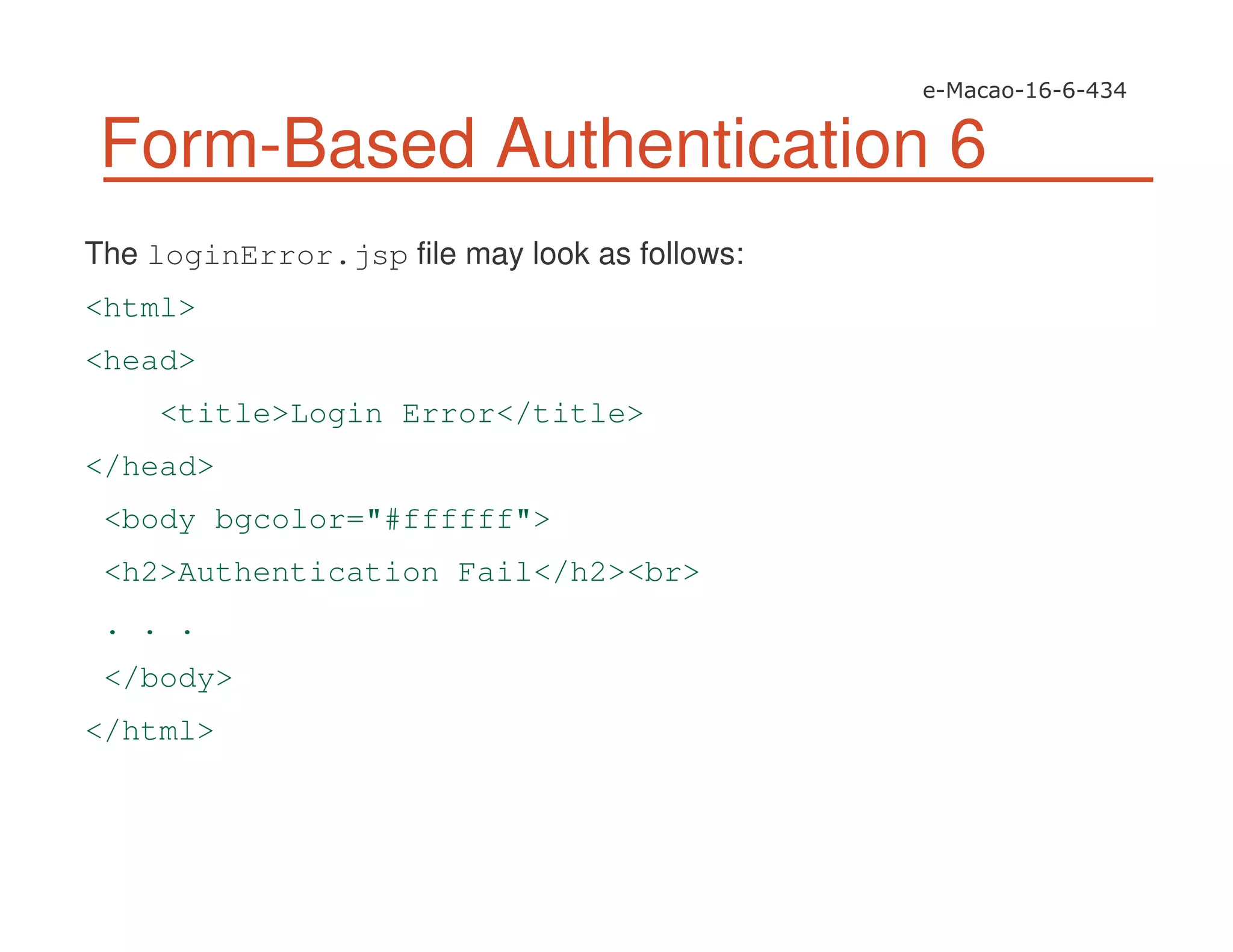 Form-Based Authentication 6
The loginError.jsp file may look as follows:
<html>
<head>
<title>Login Error</title>
</head>
<body bgcolor="#ffffff">
<h2>Authentication Fail</h2><br>
. . .
</body>
</html>
 