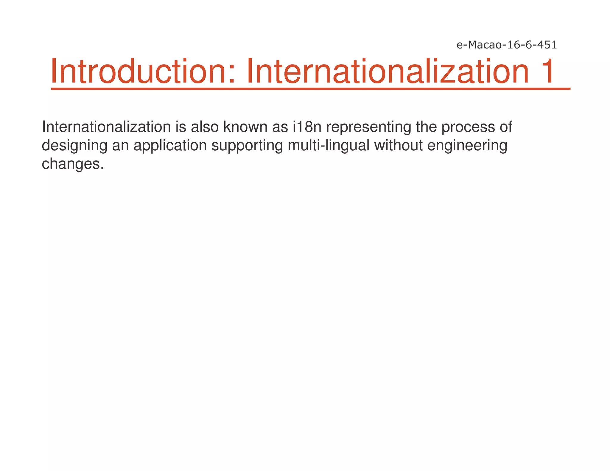Introduction: Internationalization 1
Internationalization is also known as i18n representing the process of
designing an application supporting multi-lingual without engineering
changes.
 