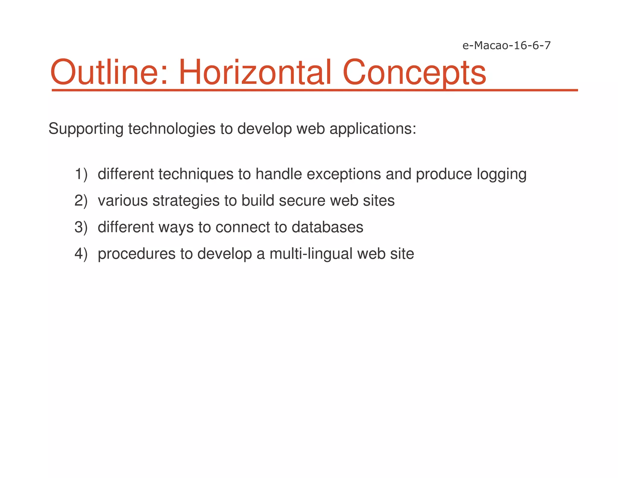Outline: Horizontal Concepts
Supporting technologies to develop web applications:
1) different techniques to handle exceptions and produce logging
2) various strategies to build secure web sites
3) different ways to connect to databases
4) procedures to develop a multi-lingual web site
 
