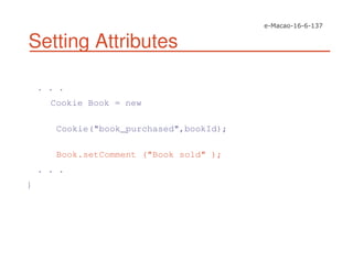 Setting Attributes
. . .
Cookie Book = new
Cookie("book_purchased",bookId);
Book.setComment ("Book sold" );
. . .
}
 