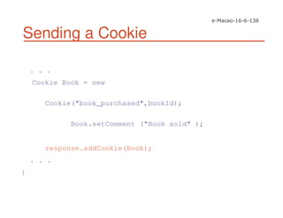 Sending a Cookie
. . .
Cookie Book = new
Cookie("book_purchased",bookId);
Book.setComment ("Book sold" );
response.addCookie(Book);
. . .
}
 