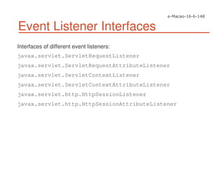 Event Listener Interfaces
Interfaces of different event listeners:
javax.servlet.ServletRequestListener
javax.servlet.ServletRequestAttributeListener
javax.servlet.ServletContextListener
javax.servlet.ServletContextAttributeListener
javax.servlet.http.HttpSessionListener
javax.servlet.http.HttpSessionAttributeListener
 