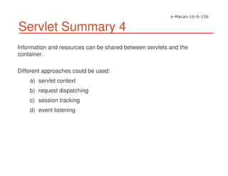 Servlet Summary 4
Information and resources can be shared between servlets and the
container.
Different approaches could be used:
a) servlet context
b) request dispatching
c) session tracking
d) event listening
 
